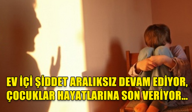 EV İÇİ ŞİDDET ARALIKSIZ DEVAM EDİYOR, ÇOCUKLAR HAYATLARINA SON VERİYOR…