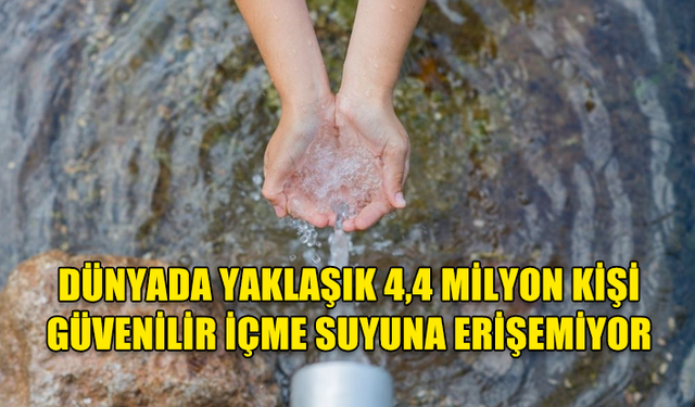 DÜNYADA YAKLAŞIK 4,4 MİLYON KİŞİ GÜVENİLİR İÇME SUYUNA ERİŞEMİYOR