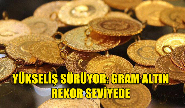 YÜKSELİŞ SÜRÜYOR: GRAM ALTIN REKOR SEVİYEDE