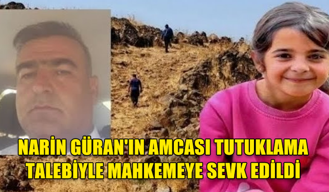 NARİN GÜRAN'IN AMCASI TUTUKLAMA TALEBİYLE MAHKEMEYE SEVK EDİLDİ