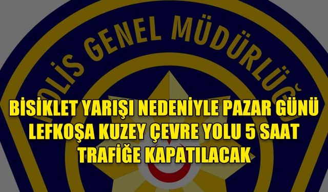 BİSİKLET YARIŞI NEDENİYLE PAZAR GÜNÜ LEFKOŞA KUZEY ÇEVRE YOLU 5 SAAT TRAFİĞE KAPATILACAK