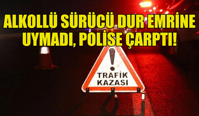 DUR EMRİNE UYMAYAN ALKOLLÜ SÜRÜCÜ POLİS MEMURUNA ÇARPTI!