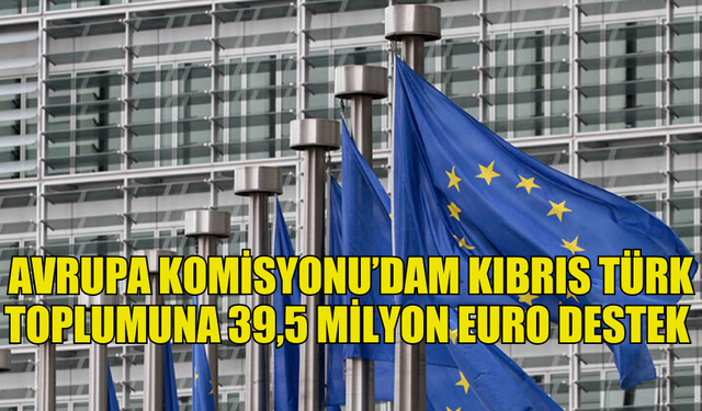 AVRUPA KOMİSYONU KIBRIS TÜRK TOPLUMUNA 39,5 MİLYON EURO DESTEK SAĞLAYACAK