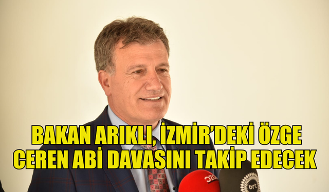 ULAŞTIRMA BAKANI ARIKLI, İZMİR’DEKİ ÖZGE CEREN ABİ DAVASINI TAKİP EDECEK