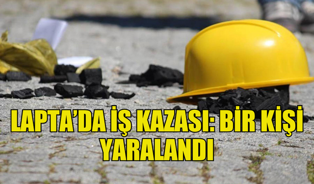 LAPTA'DA MEYDANA GELEN İŞ KAZASINDA BİR KİŞİ YARALANDI