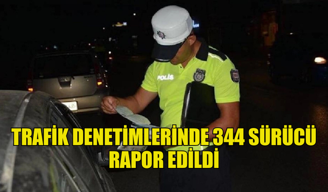 ÜLKE GENELİNDEKİ TRAFİK DENETİMLERİNDE 344 SÜRÜCÜ RAPOR EDİLDİ