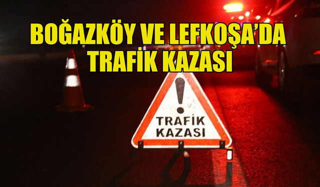 BOĞAZKÖY VE LEFKOŞA’DA TRAFİK KAZASI MEYDANA GELDİ