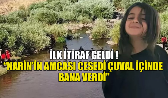 NARİN GÜRAN CİNAYETİNDE İLK İTİRAF: AMCASI CESEDİ ÇUVAL İÇİNDE BANA VERDİ