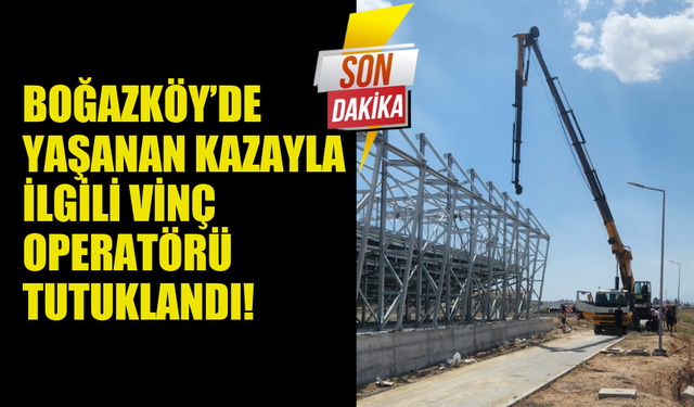 BOĞAZKÖY'DE MEYDANA GELEN İŞ KAZASIYLA İLGİLİ VİNÇ OPERATÖRÜ TUTUKLANDI