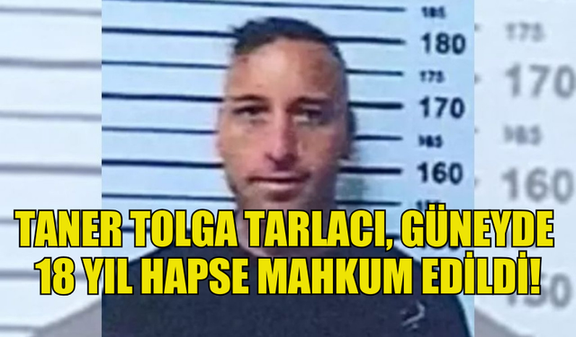 TANER TOLGA TARLACI, GÜNEY KIBRIS’TA 18 YIL HAPSE MAHKUM EDİLDİ!