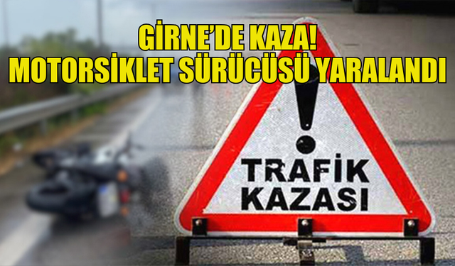 GİRNE'DE MEYDANA GELEN KAZADA  MOTORSİKLET SÜRÜCÜSÜ YARALANDI