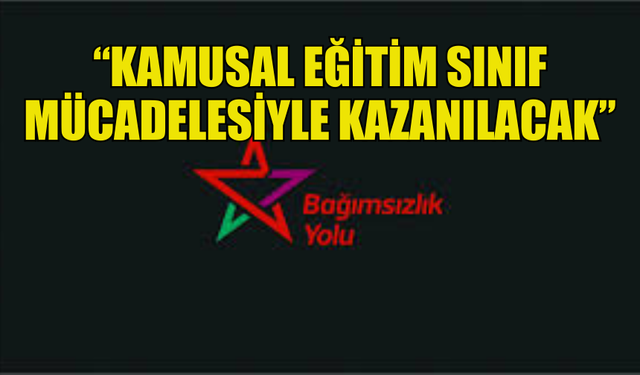 BAĞIMSIZLIK YOLU: “KAMUSAL EĞİTİM SINIF MÜCADELESİYLE KAZANILACAK”