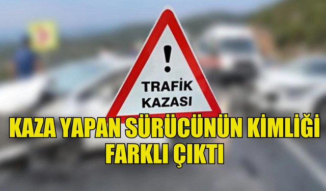 KAZAYA SEBEP OLAN ALKOLLÜ SÜRÜCÜNÜN GERÇEK KİMLİĞİ FARKLI ÇIKTI