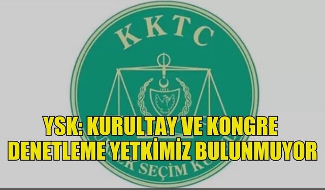 YSK KURULTAY VE KONGRE DENETLEME YETKİSİNİN BULUNMADIĞINI AÇIKLADI