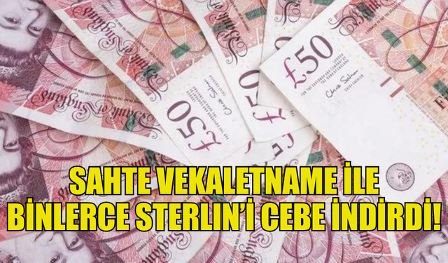 SAHTE VEKALETNAME İLE BİNLERCE STERLIN ELDE EDEN ŞAHIS TUTUKLANDI