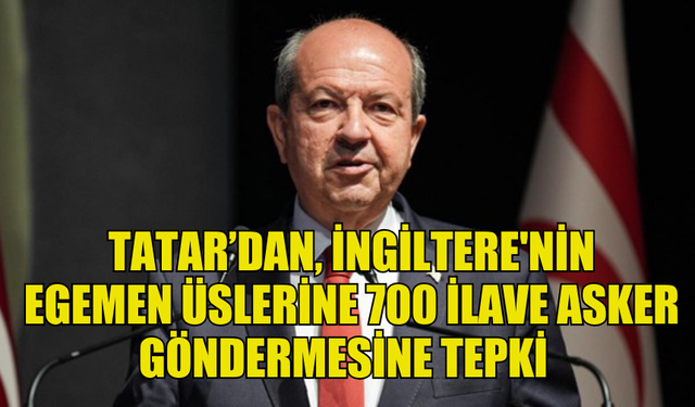 TATAR, İNGİLTERE'NİN KIBRIS'TAKİ EGEMEN ÜSLERİNE 700 İLAVE ASKER GÖNDERMESİNE TEPKİ GÖSTERDİ