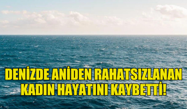 BAFRA'DA DENİZDE ANİDEN RAHATSIZLANAN KADIN HAYATINI KAYBETTİ!