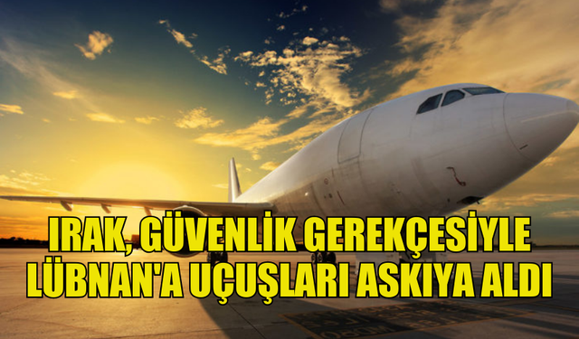 IRAK, GÜVENLİK GEREKÇESİYLE LÜBNAN'A UÇUŞLARI DURDURDU