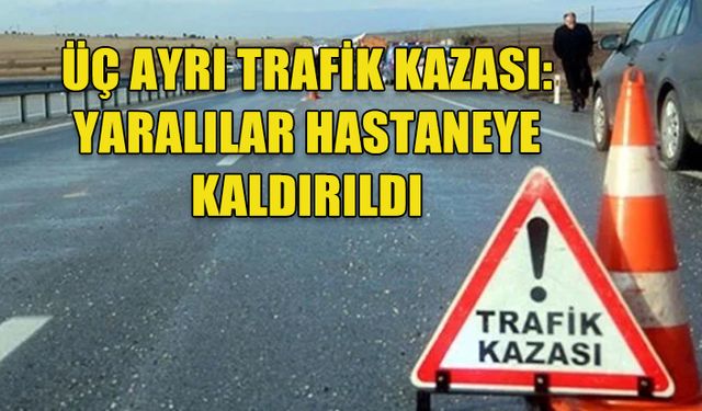 ÜÇ AYRI TRAFİK KAZASI: YARALILAR HASTANEDE