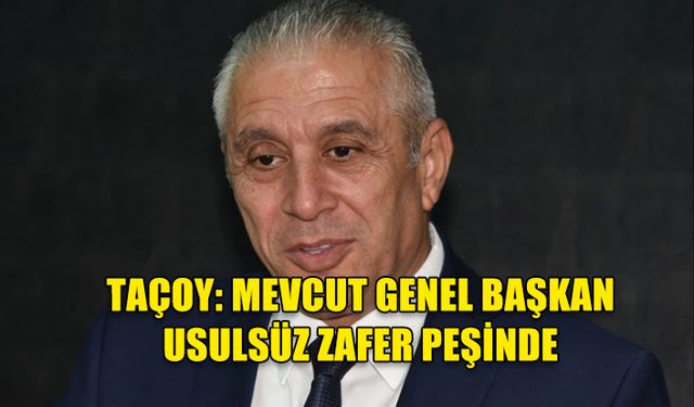 TAÇOY: “MEVCUT GENEL BAŞKAN KAZANAMAYACAĞINI ANLAYINCA USULSÜZCE SÖZDE BIR ZAFER KAZANMAYI HESAPLIYOR”