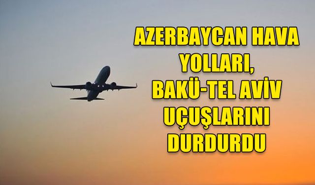 AZERBAYCAN HAVA YOLLARI, GÜVENLİK NEDENİYLE BAKÜ-TEL AVİV UÇUŞLARINI DURDURDU