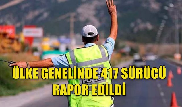 ÜLKE GENELİNDE TRAFİK DENETİMLERİNDE 417 SÜRÜCÜ YASAL İŞLEME TABİ TUTULDU