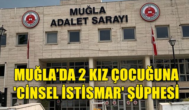 MUĞLA’DA 2 KIZ ÇOCUĞUNA 'CİNSEL İSTİSMAR' ŞÜPHELİSİ ERKEK TUTUKLANDI