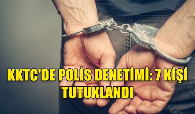 KKTC'DE POLİS DENETİMİ: 7 KİŞİ TUTUKLANDI