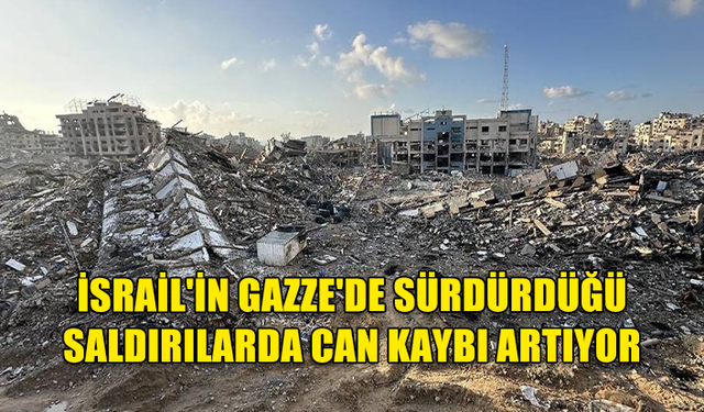 İSRAİL'İN GAZZE'DE SÜRDÜRDÜĞÜ SALDIRILARDA CAN KAYBI ARTIYOR