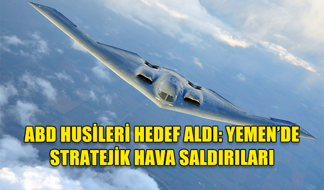 ABD HUSİLERİ HEDEF ALDI: YEMEN’DE STRATEJİK HAVA SALDIRILARI