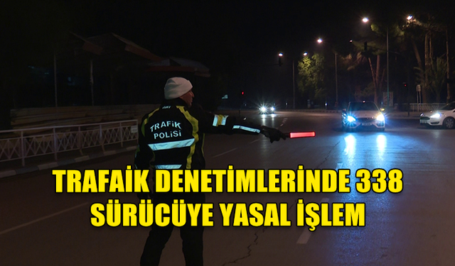 TRAFİK DENETİMLERİNDE: 338 SÜRÜCÜ RAPOR EDİLDİ