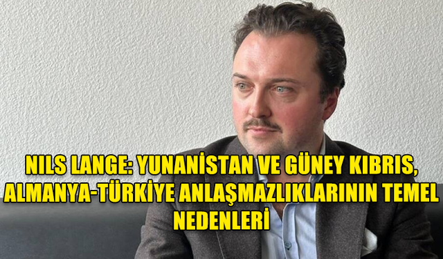 NILS LANGE: YUNANİSTAN VE GÜNEY KIBRIS, ALMANYA-TÜRKİYE ANLAŞMAZLIKLARININ TEMEL NEDENLERİ