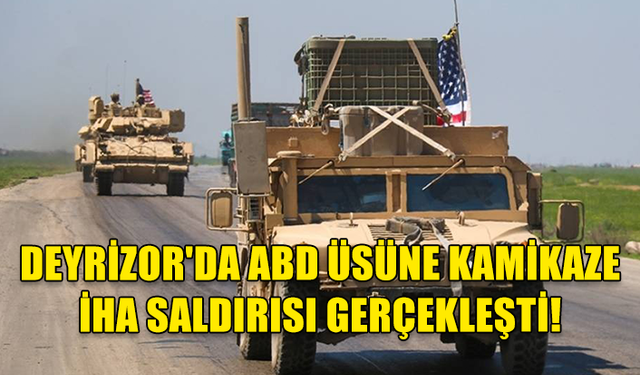 DEYRİZOR'DA ABD ÜSÜNE KAMİKAZE İHA SALDIRISI