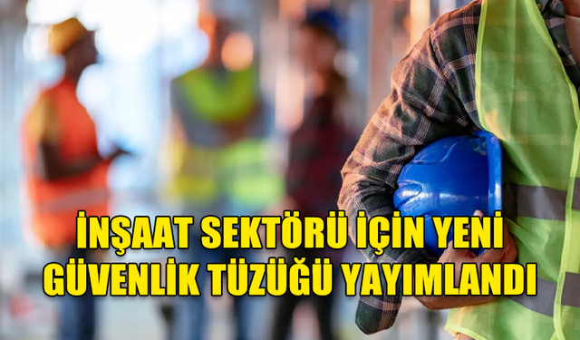 İNŞAAT SEKTÖRÜ İÇİN YENİ İŞ SAĞLIĞI VE GÜVENLİĞİ TÜZÜĞÜ