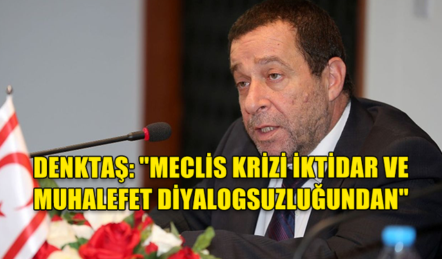 DENKTAŞ: "MECLİS KRİZİ DİYALOGSUZLUKTAN KAYNAKLANIYOR