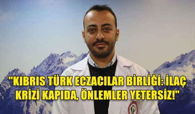 KIBRIS TÜRK ECZACILAR BİRLİĞİ: İLAÇ KRİZİ KAPIDA, ÖNLEMLER YETERSİZ!