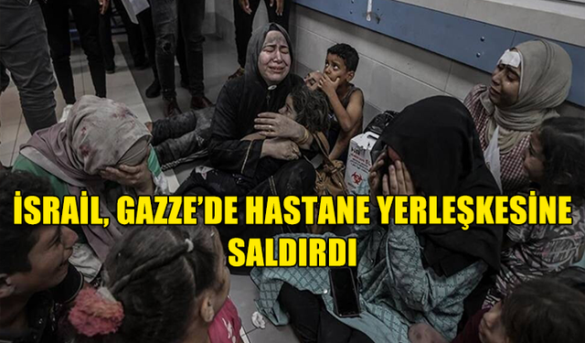 İSRAİL, GAZZE’DE HASTANE YERLEŞKESİNE SALDIRDI