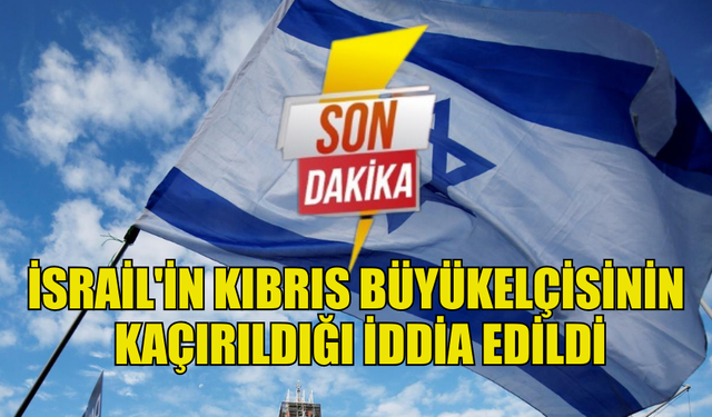 İSRAİLİN KIBRIS  BÜYÜK ELÇİSİNİN VE İKİ KORUMASININ KAÇIRILDIĞI İDDİA EDİLDİ