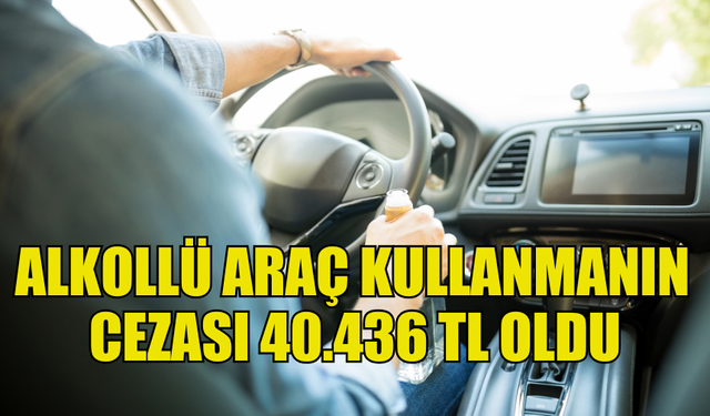 ALKOLLÜ ARAÇ KULLANIMINDA CEZA 40.436 TL’YE YÜKSELTİLDİ