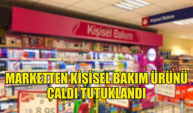 MARKETTEN KİŞİSEL BAKIM ÜRÜNÜ ÇALAN ŞAHIS TUTUKLANDI