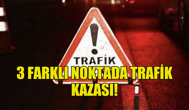 3 FARKLI NOKTADA TRAFİK KAZASI MEYDANA GELDİ