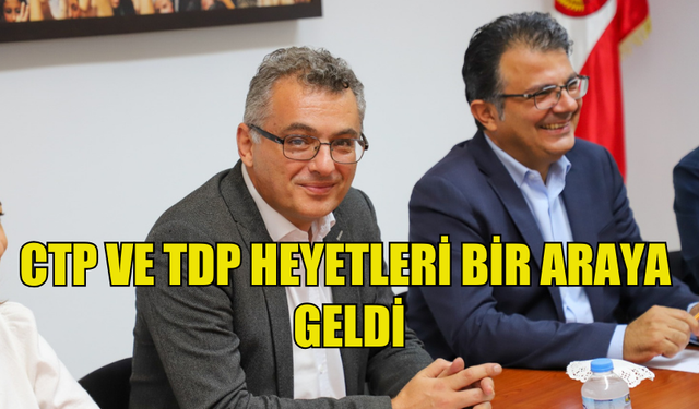 CTP VE TDP HEYETLERİ CTP GENEL MERKEZİ’NDE BULUŞTU