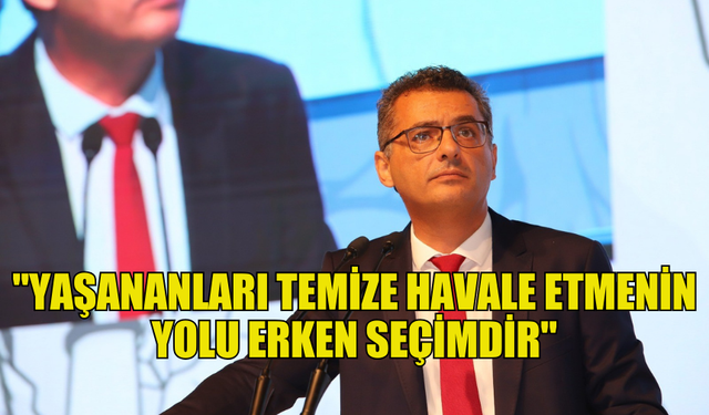 ERHÜRMAN: "YAŞANANLARI TEMİZE HAVALE ETMENİN YOLU ERKEN SEÇİMDİR"