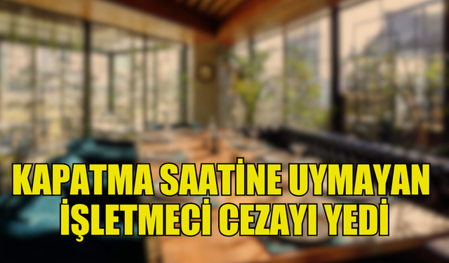 İŞYERİ KAPATMA SAATİNE UYMAYAN İŞLETMECİYE CEZA KESİLDİ