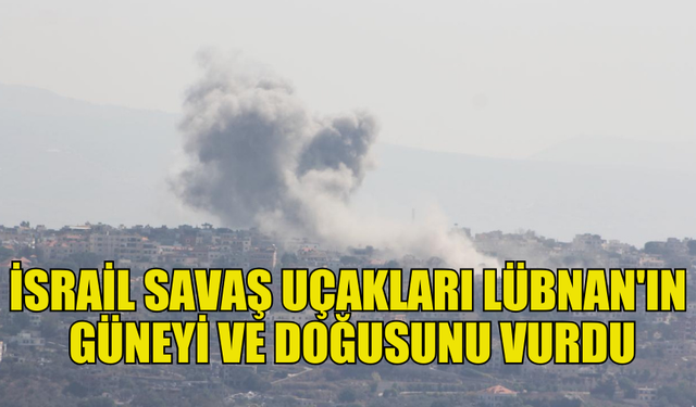 İSRAİL SAVAŞ UÇAKLARI, LÜBNAN'IN GÜNEY VE DOĞU BÖLGELERİNE HAVA SALDIRILARI DÜZENLEDİ