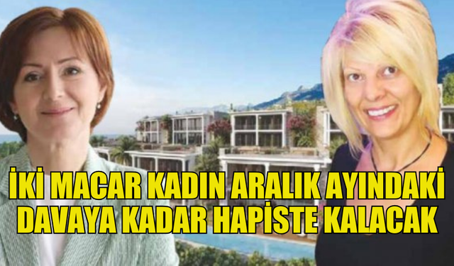 İKİ MACAR KADIN, ARALIK AYINDAKİ DURUŞMAYA KADAR TUTUKLU KALACAK