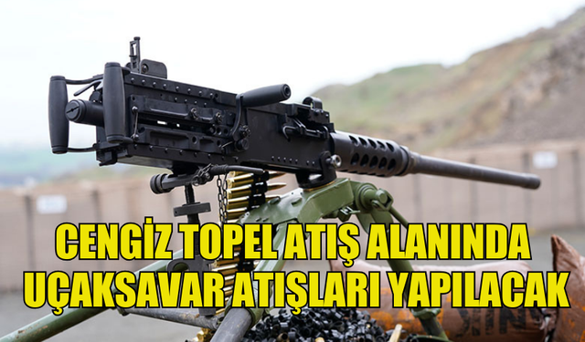 CENGİZ TOPEL ATIŞ ALANINDA UÇAKSAVAR ATIŞLARI GERÇEKLEŞTİRİLECEK