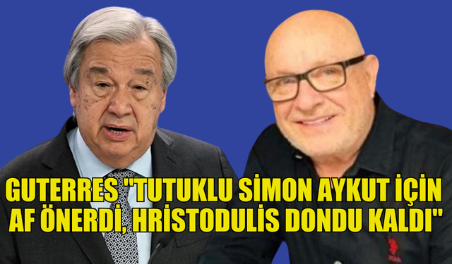 GUTERRES'TEN SİMON AYKUT İÇİN AF ÖNERİSİ, HRİSTODULİDİS SESSİZ KALDI