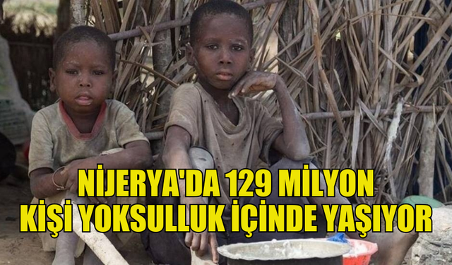 NİJERYA'DA 129 MİLYON KİŞİ YOKSULLUK SINIRININ ALTINDA YAŞIYOR