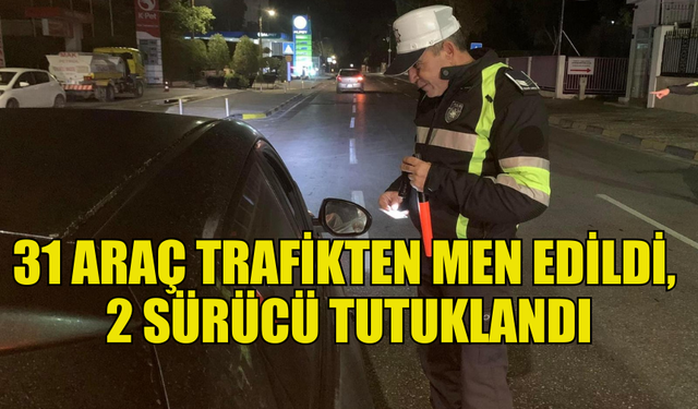 TRAFİK DENETİMLERİNDE 31 ARAÇ TRAFİKTEN MEN EDİLDİ, 2 SÜRÜCÜ TUTUKLANDI